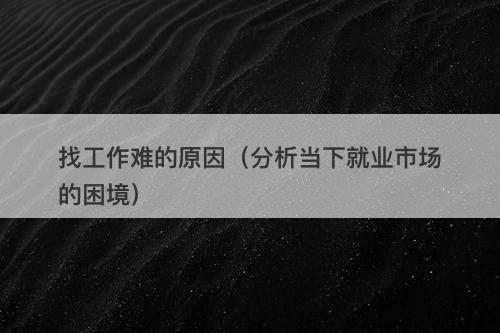 找工作难的原因（分析当下就业市场的困境）