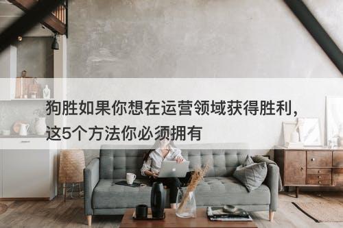 狗胜如果你想在运营领域获得胜利，这5个方法你必须拥有
