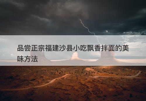 品尝正宗福建沙县小吃飘香拌面的美味方法