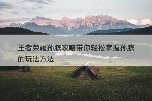 王者荣耀孙膑攻略带你轻松掌握孙膑的玩法方法