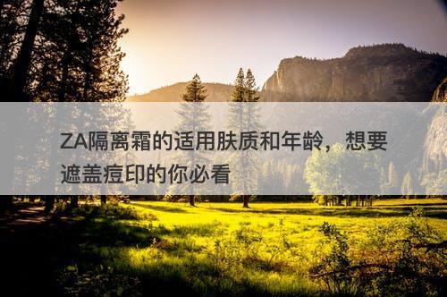 ZA隔离霜的适用肤质和年龄，想要遮盖痘印的你必看