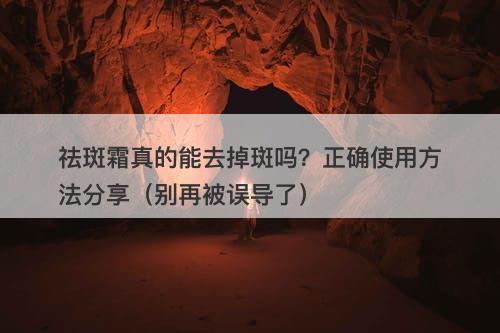 祛斑霜真的能去掉斑吗?正确使用方法分享(别再被误导了)-图1 祛斑霜真的能去掉斑吗?正确使用方法分享(别再被误导了)-图1