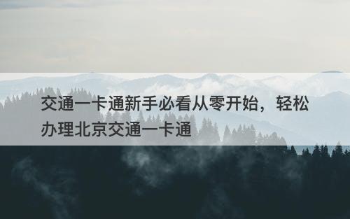 交通一卡通新手必看从零开始，轻松办理北京交通一卡通