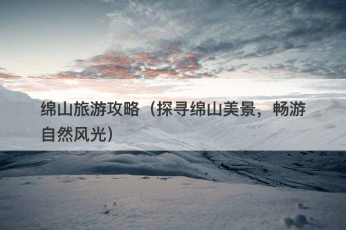 绵山旅游攻略（探寻绵山美景，畅游自然风光）