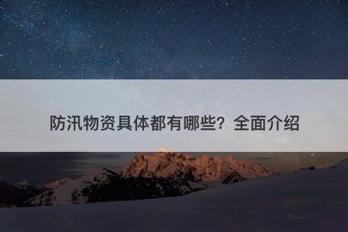 防汛物资具体都有哪些？全面介绍