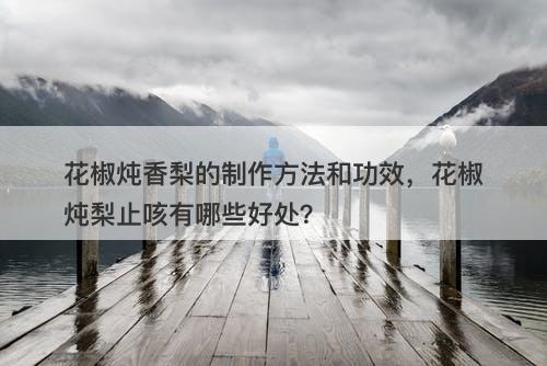 花椒炖香梨的制作方法和功效，花椒炖梨止咳有哪些好处？