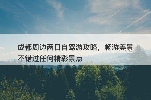 成都周边两日自驾游攻略，畅游美景不错过任何精彩景点