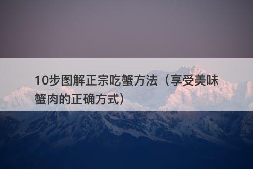 10步图解正宗吃蟹方法（享受美味蟹肉的正确方式）