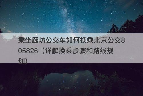 乘坐廊坊公交车如何换乘北京公交805826（详解换乘步骤和路线规划）