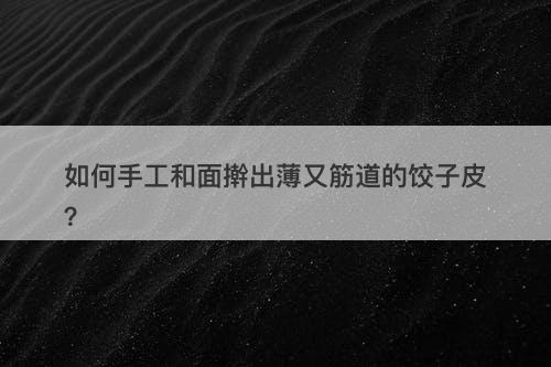 如何手工和面擀出薄又筋道的饺子皮？