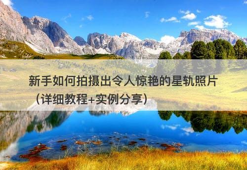 新手如何拍摄出令人惊艳的星轨照片（详细教程+实例分享）