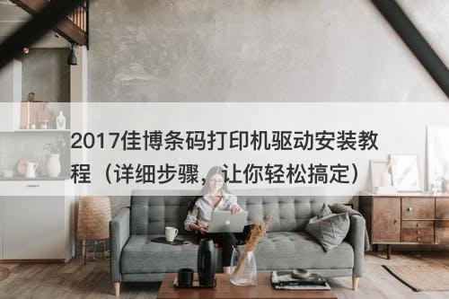 2017佳博条码打印机驱动安装教程（详细步骤，让你轻松搞定）