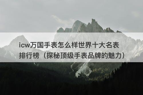 icw万国手表怎么样世界十大名表排行榜（探秘顶级手表品牌的魅力）