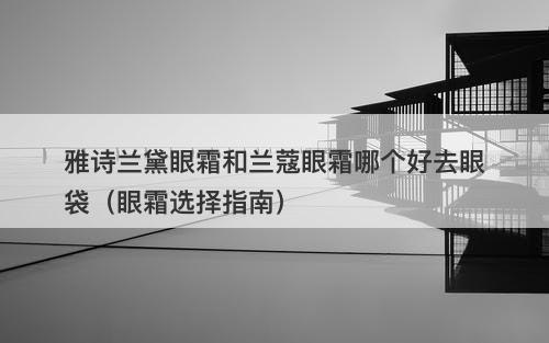 雅诗兰黛眼霜和兰蔻眼霜哪个好去眼袋（眼霜选择指南）