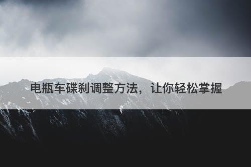 电瓶车碟刹调整方法，让你轻松掌握