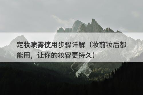 定妆喷雾使用步骤详解（妆前妆后都能用，让你的妆容更持久）
