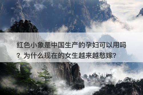 红色小象是中国生产的孕妇可以用吗？为什么现在的女生越来越愁嫁？