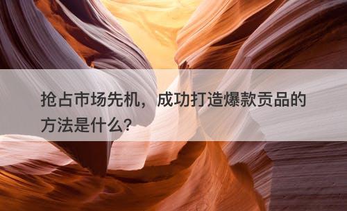 抢占市场先机，成功打造爆款贡品的方法是什么？