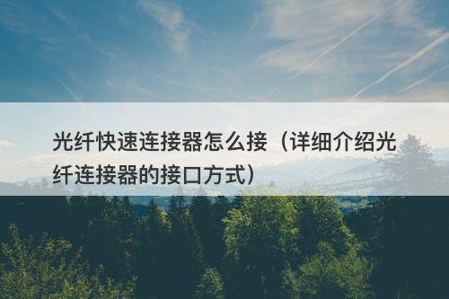 光纤快速连接器怎么接（详细介绍光纤连接器的接口方式）