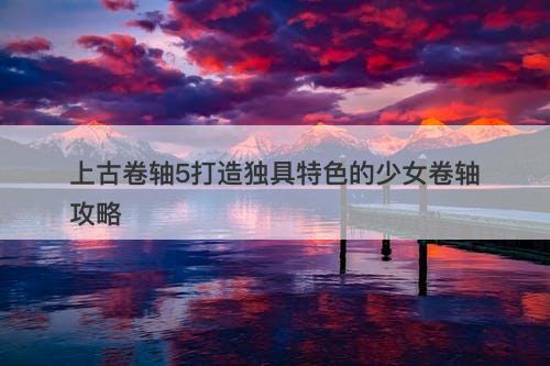 上古卷轴5打造独具特色的少女卷轴攻略