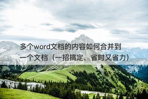多个word文档的内容如何合并到一个文档（一招搞定，省时又省力）