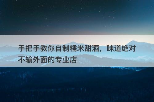 手把手教你自制糯米甜酒，味道绝对不输外面的专业店