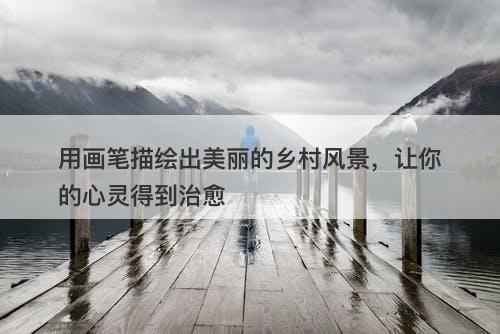 用画笔描绘出美丽的乡村风景，让你的心灵得到治愈