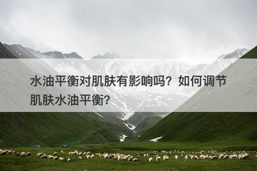 水油平衡对肌肤有影响吗？如何调节肌肤水油平衡？