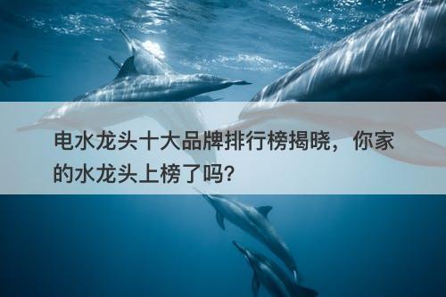 电水龙头十大品牌排行榜揭晓，你家的水龙头上榜了吗？