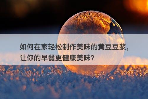 如何在家轻松制作美味的黄豆豆浆，让你的早餐更健康美味？