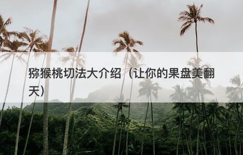 猕猴桃切法大介绍（让你的果盘美翻天）
