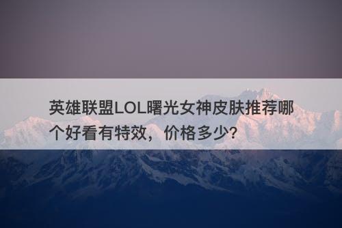 英雄联盟LOL曙光女神皮肤推荐哪个好看有特效，价格多少？
