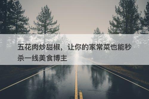 五花肉炒甜椒，让你的家常菜也能秒杀一线美食博主