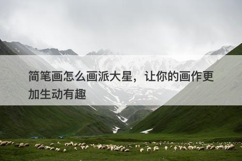简笔画怎么画派大星，让你的画作更加生动有趣