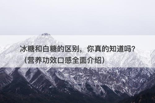 冰糖和白糖的区别，你真的知道吗？（营养功效口感全面介绍）