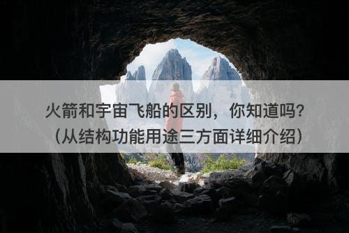 火箭和宇宙飞船的区别，你知道吗？（从结构功能用途三方面详细介绍）