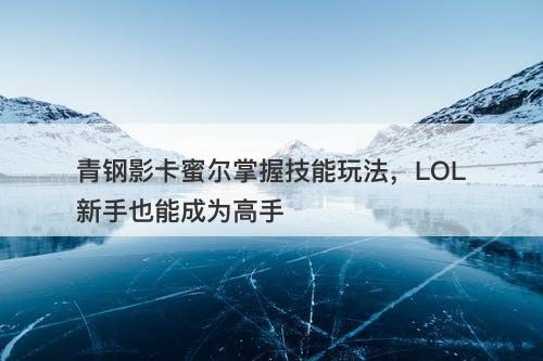 青钢影卡蜜尔掌握技能玩法,LOL新手也能成为高手-图1 青钢影卡蜜尔掌握技能玩法,LOL新手也能成为高手-图1