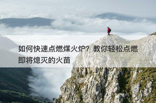 如何快速点燃煤火炉？教你轻松点燃即将熄灭的火苗