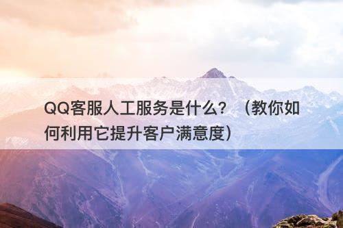 QQ客服人工服务是什么?(教你如何利用它提升客户满意度)-图1 QQ客服人工服务是什么?(教你如何利用它提升客户满意度)-图1