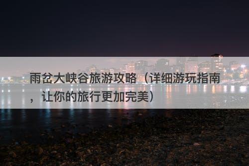 雨岔大峡谷旅游攻略（详细游玩指南，让你的旅行更加完美）