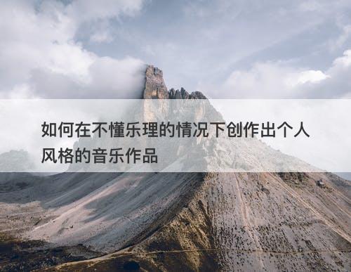 如何在不懂乐理的情况下创作出个人风格的音乐作品