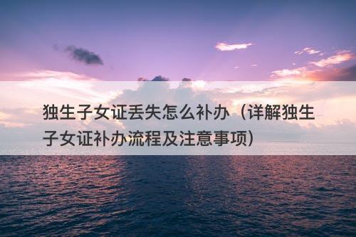 独生子女证丢失怎么补办（详解独生子女证补办流程及注意事项）