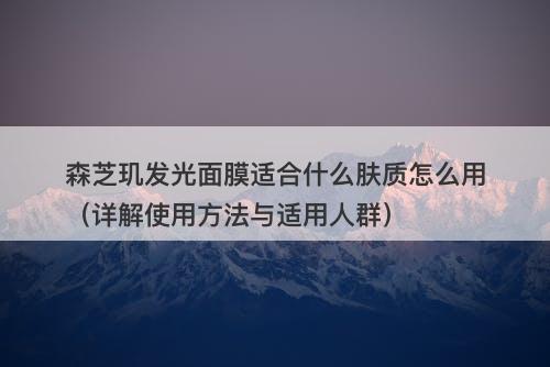 森芝玑发光面膜适合什么肤质怎么用（详解使用方法与适用人群）
