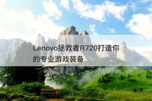 Lenovo拯救者R720打造你的专业游戏装备