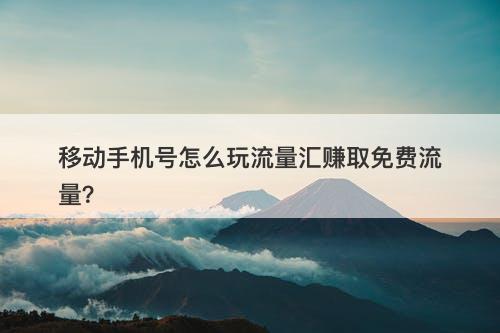 移动手机号怎么玩流量汇赚取免费流量？