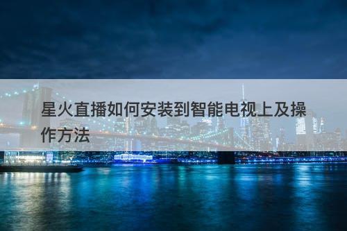星火直播如何安装到智能电视上及操作方法