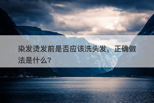 染发烫发前是否应该洗头发，正确做法是什么？