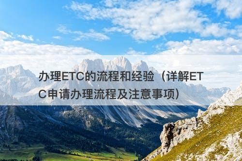 办理ETC的流程和经验（详解ETC申请办理流程及注意事项）