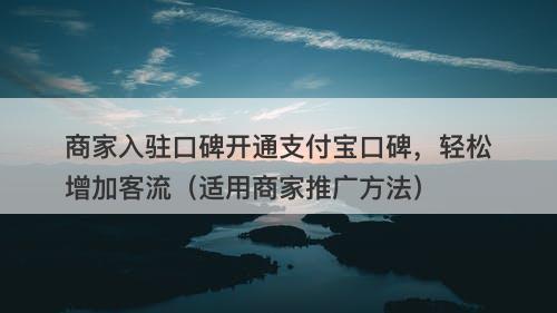 商家入驻口碑开通支付宝口碑，轻松增加客流（适用商家推广方法）