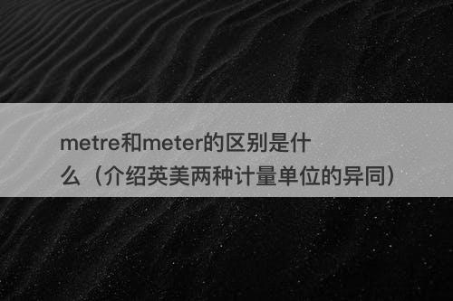 metre和meter的区别是什么（介绍英美两种计量单位的异同）